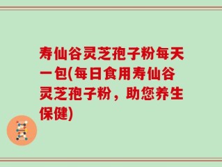 寿仙谷灵芝孢子粉每天一包(每日食用寿仙谷灵芝孢子粉，助您养生保健)