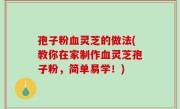 孢子粉血灵芝的做法(教你在家制作血灵芝孢子粉，简单易学！)