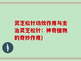 灵芝松针功效作用与主治灵芝松针：神奇植物的奇妙作用)
