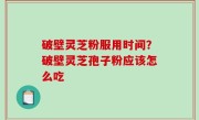 破壁灵芝粉服用时间？破壁灵芝孢子粉应该怎么吃