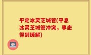 平定冰灵芝城管(平息冰灵芝城管冲突，事态得到缓解)
