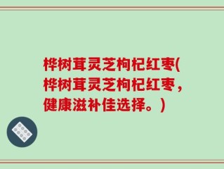 桦树茸灵芝枸杞红枣(桦树茸灵芝枸杞红枣，健康滋补佳选择。)
