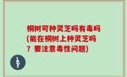 桐树可种灵芝吗有毒吗(能在桐树上种灵芝吗？要注意毒性问题)