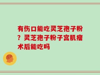 有伤口能吃灵芝孢子粉？灵芝孢子粉子宫肌瘤术后能吃吗