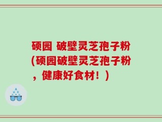 硕园 破壁灵芝孢子粉(硕园破壁灵芝孢子粉，健康好食材！)