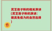 灵芝孢子粉的相关演讲(灵芝孢子粉的演讲：提高免疫力的自然选择)