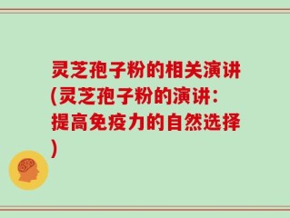 灵芝孢子粉的相关演讲(灵芝孢子粉的演讲：提高免疫力的自然选择)