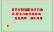 灵芝石斛猪尾骨汤的功效(灵芝石斛猪尾骨汤：营养美味，滋补身体！)