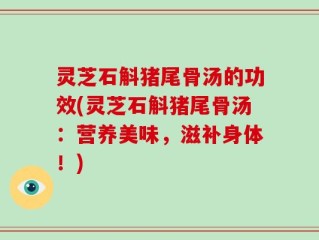 灵芝石斛猪尾骨汤的功效(灵芝石斛猪尾骨汤：营养美味，滋补身体！)