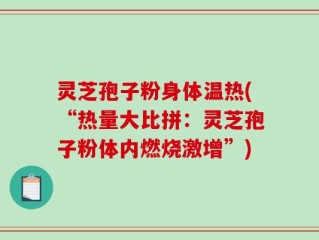 灵芝孢子粉身体温热(“热量大比拼：灵芝孢子粉体内燃烧激增”)
