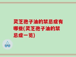 灵芝孢子油的禁忌症有哪些(灵芝孢子油的禁忌症一览)