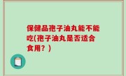 保健品孢子油丸能不能吃(孢子油丸是否适合食用？)