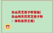 白山灵芝孢子粉张旭(白山纯天然灵芝孢子粉：体验自然之美)