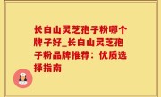 长白山灵芝孢子粉哪个牌子好_长白山灵芝孢子粉品牌推荐：优质选择指南
