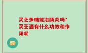 灵芝多糖能治肠炎吗？灵芝酒有什么功效和作用呢