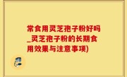常食用灵芝孢子粉好吗_灵芝孢子粉的长期食用效果与注意事项)