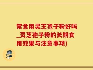 常食用灵芝孢子粉好吗_灵芝孢子粉的长期食用效果与注意事项)