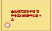 山色峪灵芝孢子粉 营养丰富的健康养生滋补品