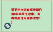 灵芝泡水喝有哪些副作用吗(喝灵芝泡水，有哪些副作用需要注意？)