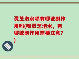 灵芝泡水喝有哪些副作用吗(喝灵芝泡水，有哪些副作用需要注意？)