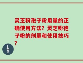 灵芝粉孢子粉用量的正确使用方法？灵芝粉孢子粉的剂量和使用技巧？