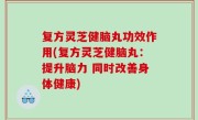 复方灵芝健脑丸功效作用(复方灵芝健脑丸：提升脑力 同时改善身体健康)