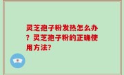 灵芝孢子粉发热怎么办？灵芝孢子粉的正确使用方法？