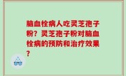 脑血栓病人吃灵芝孢子粉？灵芝孢子粉对脑血栓病的预防和治疗效果？