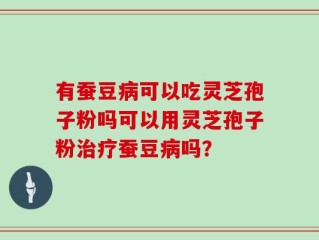 有蚕豆病可以吃灵芝孢子粉吗可以用灵芝孢子粉治疗蚕豆病吗？