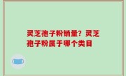 灵芝孢子粉销量？灵芝孢子粉属于哪个类目