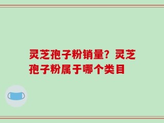 灵芝孢子粉销量？灵芝孢子粉属于哪个类目