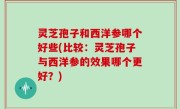 灵芝孢子和西洋参哪个好些(比较：灵芝孢子与西洋参的效果哪个更好？)