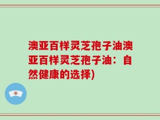 澳亚百样灵芝孢子油澳亚百样灵芝孢子油：自然健康的选择)