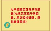七禾破壁灵芝孢子粉胶囊(七禾灵芝孢子粉胶囊，助您轻松破壁，摆脱身体困扰)