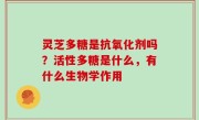 灵芝多糖是抗氧化剂吗？活性多糖是什么，有什么生物学作用