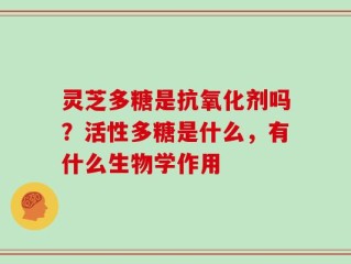 灵芝多糖是抗氧化剂吗？活性多糖是什么，有什么生物学作用