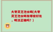 大枣灵芝泡水喝(大枣灵芝泡水喝有哪些好处，喝法正确吗？)