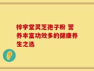 梓宇堂灵芝孢子粉 营养丰富功效多的健康养生之选