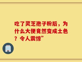吃了灵芝孢子粉后，为什么大便竟然变成土色？令人震惊”