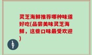 灵芝海鲜推荐哪种味道好吃(品尝美味灵芝海鲜，这些口味最受欢迎)