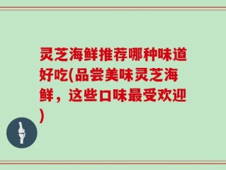 灵芝海鲜推荐哪种味道好吃(品尝美味灵芝海鲜，这些口味最受欢迎)