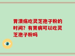 胃溃疡吃灵芝孢子粉的时间？有胃病可以吃灵芝孢子粉吗