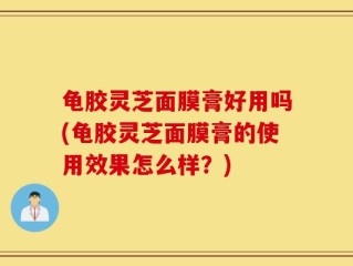 龟胶灵芝面膜膏好用吗(龟胶灵芝面膜膏的使用效果怎么样？)