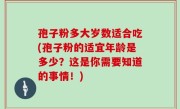 孢子粉多大岁数适合吃(孢子粉的适宜年龄是多少？这是你需要知道的事情！)