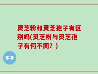 灵芝粉和灵芝孢子有区别吗(灵芝粉与灵芝孢子有何不同？)
