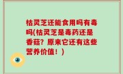 枯灵芝还能食用吗有毒吗(枯灵芝是毒药还是香菇？原来它还有这些营养价值！)
