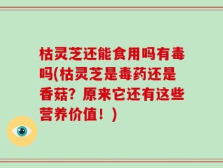 枯灵芝还能食用吗有毒吗(枯灵芝是毒药还是香菇？原来它还有这些营养价值！)