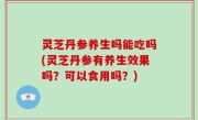 灵芝丹参养生吗能吃吗(灵芝丹参有养生效果吗？可以食用吗？)