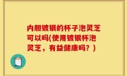 内胆镀银的杯子泡灵芝可以吗(使用镀银杯泡灵芝，有益健康吗？)