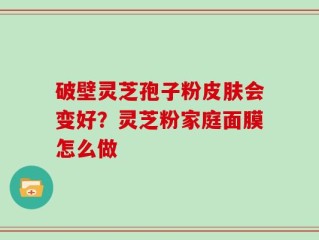 破壁灵芝孢子粉皮肤会变好？灵芝粉家庭面膜怎么做